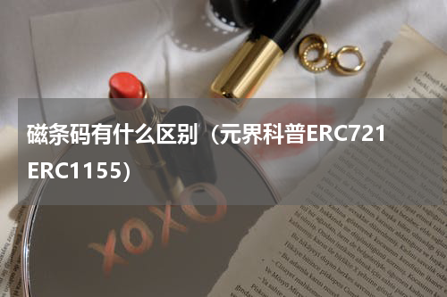磁条码有什么区别（元界科普ERC721ERC1155）