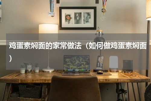 鸡蛋素焖面的家常做法（如何做鸡蛋素焖面）