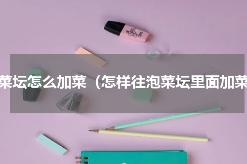 泡菜坛怎么加菜（怎样往泡菜坛里面加菜）