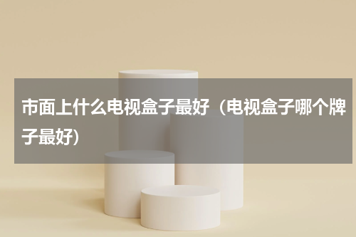 市面上什么电视盒子最好（电视盒子哪个牌子最好）