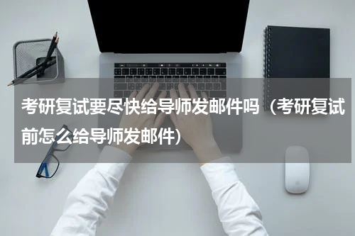 考研复试要尽快给导师发邮件吗（考研复试前怎么给导师发邮件）