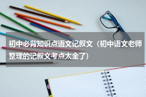初中必背知识点语文记叙文（初中语文老师整理的记叙文考点太全了）