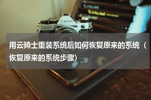 用云骑士重装系统后如何恢复原来的系统（恢复原来的系统步骤）