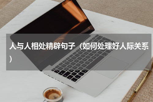 人与人相处精辟句子（如何处理好人际关系）