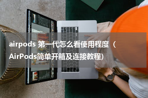 airpods 第一代怎么看使用程度（AirPods简单开箱及连接教程）