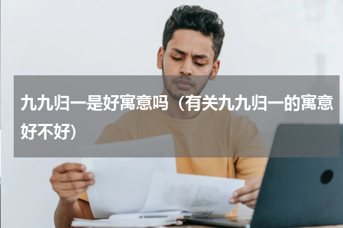 九九归一是好寓意吗（有关九九归一的寓意好不好）