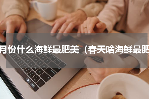 一月份什么海鲜最肥美（春天啥海鲜最肥）