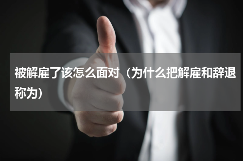 被解雇了该怎么面对（为什么把解雇和辞退称为）