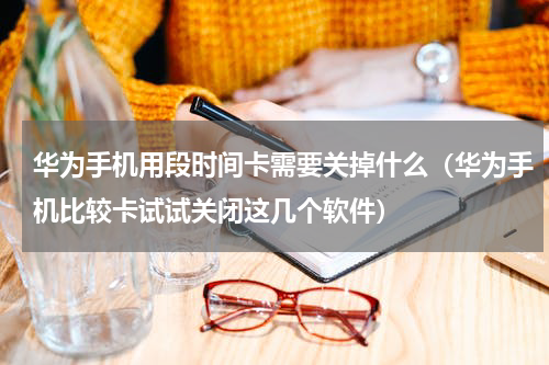 华为手机用段时间卡需要关掉什么（华为手机比较卡试试关闭这几个软件）
