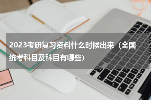 2023考研复习资料什么时候出来（全国统考科目及科目有哪些）