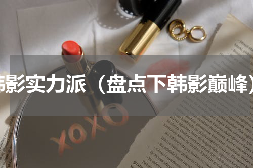 韩影实力派（盘点下韩影巅峰）