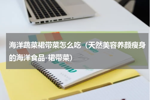 海洋蔬菜裙带菜怎么吃（天然美容养颜瘦身的海洋食品-裙带菜）