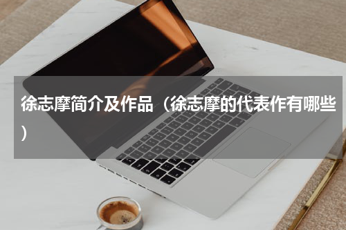 徐志摩简介及作品（徐志摩的代表作有哪些）