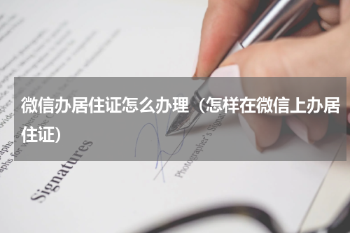 微信办居住证怎么办理（怎样在微信上办居住证）
