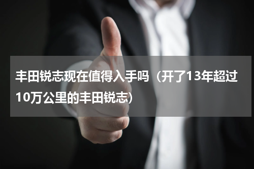 丰田锐志现在值得入手吗（开了13年超过10万公里的丰田锐志）