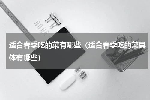 适合春季吃的菜有哪些（适合春季吃的菜具体有哪些）