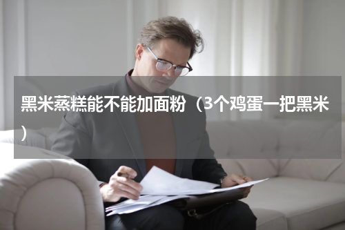 黑米蒸糕能不能加面粉（3个鸡蛋一把黑米）