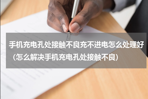 手机充电孔处接触不良充不进电怎么处理好（怎么解决手机充电孔处接触不良）