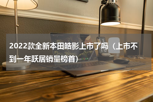 2022款全新本田皓影上市了吗（上市不到一年跃居销量榜首）