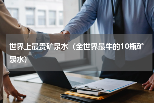 世界上最贵矿泉水（全世界最牛的10瓶矿泉水）