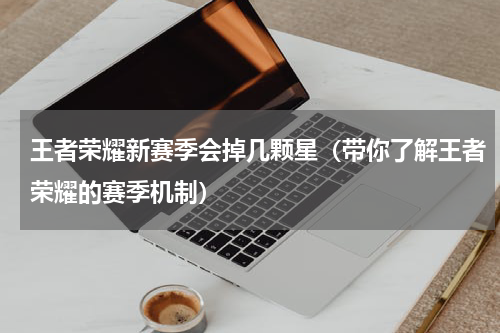 王者荣耀新赛季会掉几颗星（带你了解王者荣耀的赛季机制）