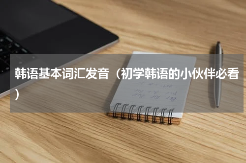 韩语基本词汇发音（初学韩语的小伙伴必看）