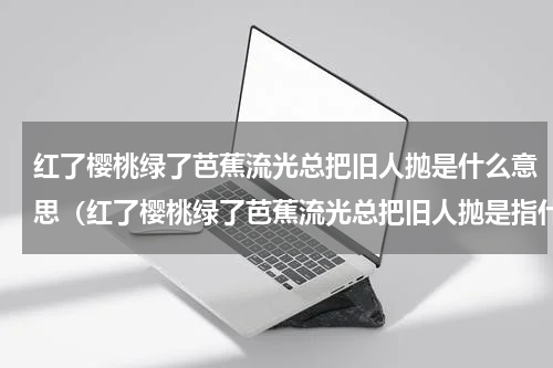 红了樱桃绿了芭蕉流光总把旧人抛是什么意思（红了樱桃绿了芭蕉流光总把旧人抛是指什么）