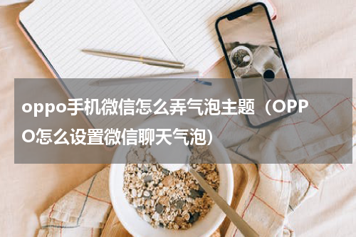 oppo手机微信怎么弄气泡主题（OPPO怎么设置微信聊天气泡）