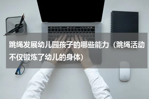 跳绳发展幼儿园孩子的哪些能力（跳绳活动不仅锻炼了幼儿的身体）