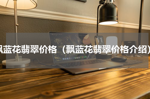 飘蓝花翡翠价格（飘蓝花翡翠价格介绍）