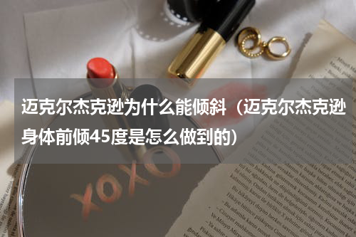 迈克尔杰克逊为什么能倾斜（迈克尔杰克逊身体前倾45度是怎么做到的）