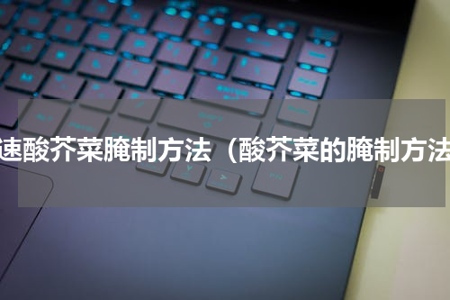 快速酸芥菜腌制方法（酸芥菜的腌制方法）
