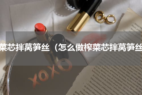 榨菜芯拌莴笋丝（怎么做榨菜芯拌莴笋丝）