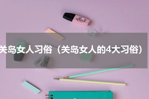 关岛女人习俗（关岛女人的4大习俗）