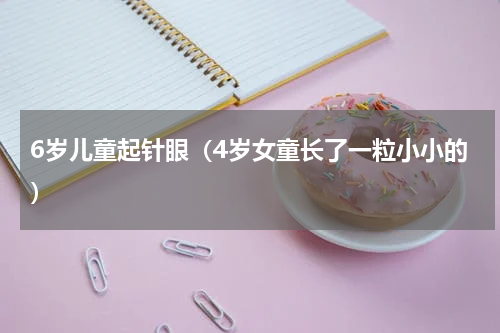 6岁儿童起针眼（4岁女童长了一粒小小的）