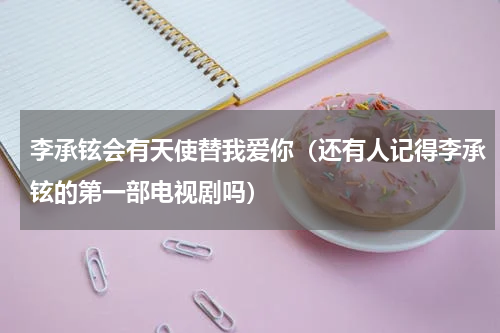 李承铉会有天使替我爱你（还有人记得李承铉的第一部电视剧吗）