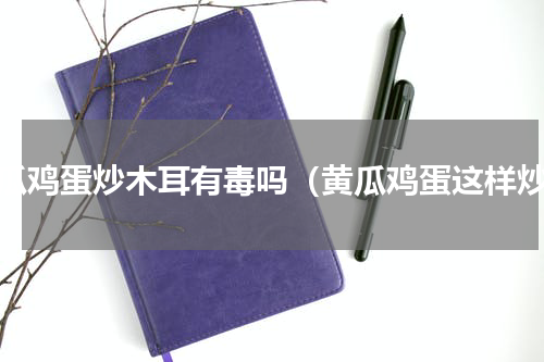 黄瓜鸡蛋炒木耳有毒吗（黄瓜鸡蛋这样炒）