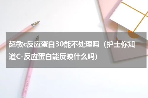 超敏c反应蛋白30能不处理吗（护士你知道C-反应蛋白能反映什么吗）