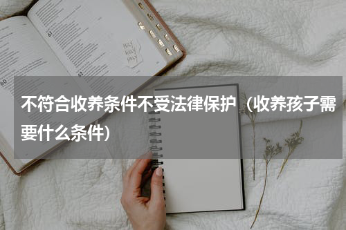 不符合收养条件不受法律保护（收养孩子需要什么条件）