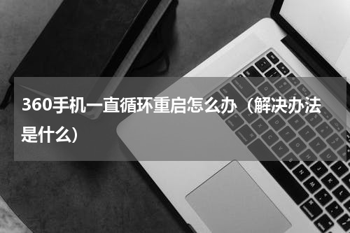 360手机一直循环重启怎么办（解决办法是什么）