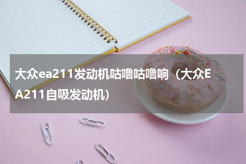 大众ea211发动机咕噜咕噜响（大众EA211自吸发动机）