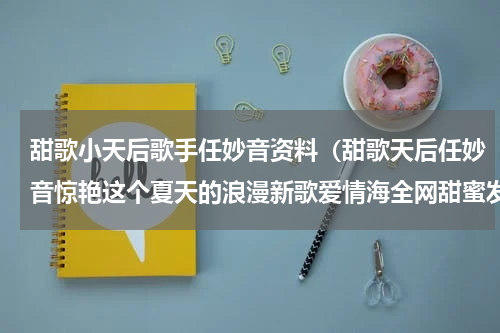 甜歌小天后歌手任妙音资料（甜歌天后任妙音惊艳这个夏天的浪漫新歌爱情海全网甜蜜发行）