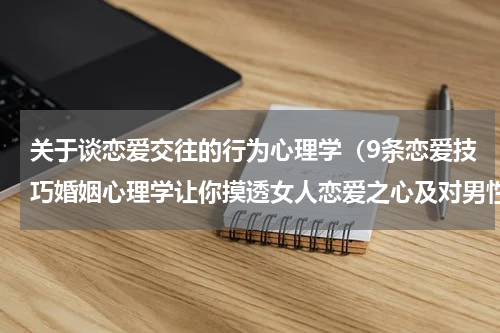 关于谈恋爱交往的行为心理学（9条恋爱技巧婚姻心理学让你摸透女人恋爱之心及对男性的审美标准）