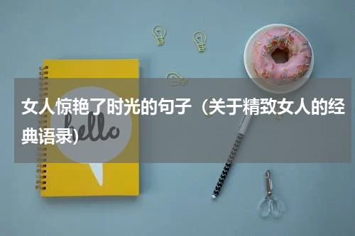 女人惊艳了时光的句子（关于精致女人的经典语录）