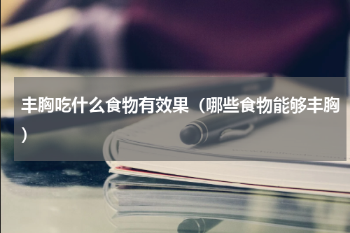 丰胸吃什么食物有效果（哪些食物能够丰胸）