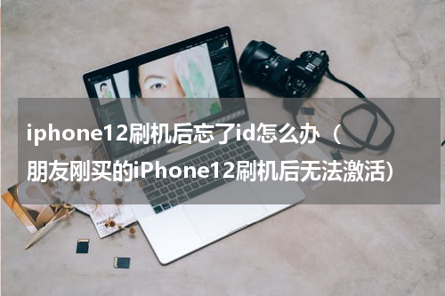 iphone12刷机后忘了id怎么办（朋友刚买的iPhone12刷机后无法激活）