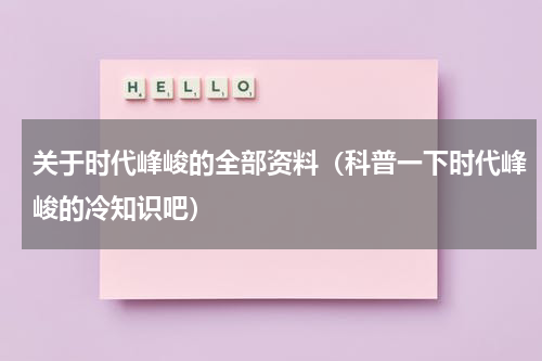 关于时代峰峻的全部资料（科普一下时代峰峻的冷知识吧）