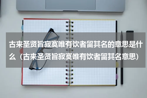 古来圣贤旨寂寞唯有饮者留其名的意思是什么（古来圣贤旨寂寞唯有饮者留其名意思）