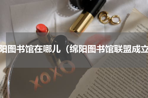 绵阳图书馆在哪儿（绵阳图书馆联盟成立）