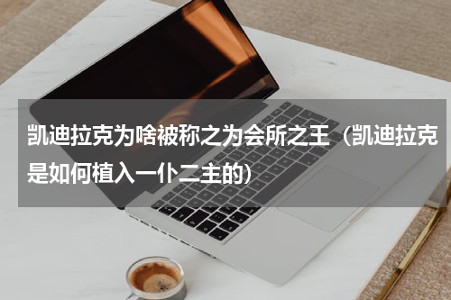 凯迪拉克为啥被称之为会所之王（凯迪拉克是如何植入一仆二主的）